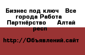 Бизнес под ключ - Все города Работа » Партнёрство   . Алтай респ.